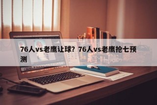 76人vs老鹰让球？76人vs老鹰抢七预测