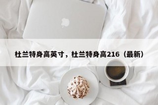 杜兰特身高英寸，杜兰特身高216（最新）