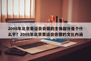 2008年北京奥运会会徽的主体部分是个什么字？2008年北京奥运会会徽的文化内涵