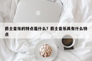 爵士音乐的特点是什么？爵士音乐具有什么特点