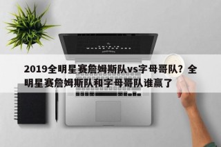 2019全明星赛詹姆斯队vs字母哥队？全明星赛詹姆斯队和字母哥队谁赢了