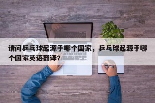 请问乒乓球起源于哪个国家，乒乓球起源于哪个国家英语翻译？