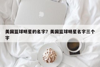 美国篮球明星的名字？美国篮球明星名字三个字
