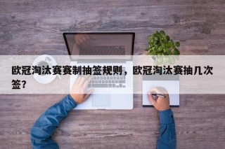 欧冠淘汰赛赛制抽签规则，欧冠淘汰赛抽几次签？