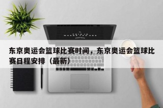 东京奥运会篮球比赛时间，东京奥运会篮球比赛日程安排（最新）