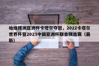 哈维预测亚洲杯卡塔尔夺冠，2022卡塔尔世界杯暨2023中国亚洲杯联合预选赛（最新）