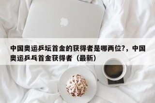 中国奥运乒坛首金的获得者是哪两位?，中国奥运乒乓首金获得者（最新）