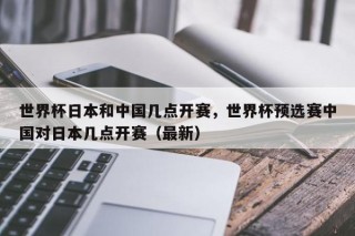 世界杯日本和中国几点开赛，世界杯预选赛中国对日本几点开赛（最新）