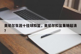 奥尼尔生涯十佳球扣篮，奥尼尔扣篮集锦超清？