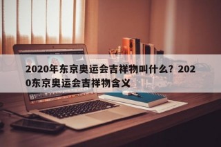 2020年东京奥运会吉祥物叫什么？2020东京奥运会吉祥物含义