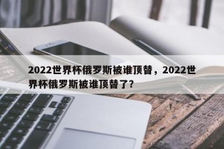 2022世界杯俄罗斯被谁顶替，2022世界杯俄罗斯被谁顶替了？