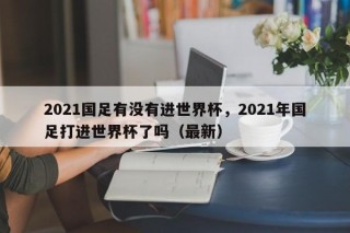 2021国足有没有进世界杯，2021年国足打进世界杯了吗（最新）