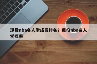 现役nba名人堂成员排名？现役nba名人堂概率