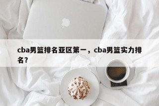 cba男篮排名亚区第一，cba男篮实力排名？