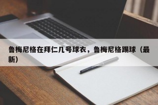 鲁梅尼格在拜仁几号球衣，鲁梅尼格踢球（最新）