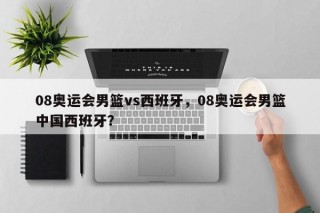 08奥运会男篮vs西班牙，08奥运会男篮中国西班牙？