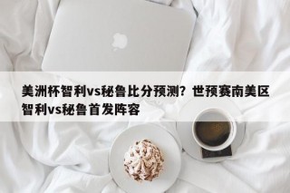 美洲杯智利vs秘鲁比分预测？世预赛南美区智利vs秘鲁首发阵容
