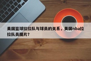 美国篮球拉拉队与球员的关系，美国nba拉拉队员图片？