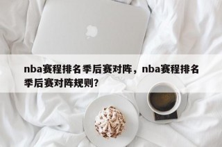 nba赛程排名季后赛对阵，nba赛程排名季后赛对阵规则？