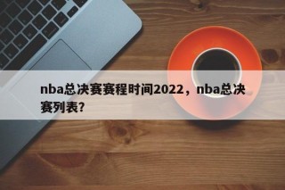 nba总决赛赛程时间2022，nba总决赛列表？