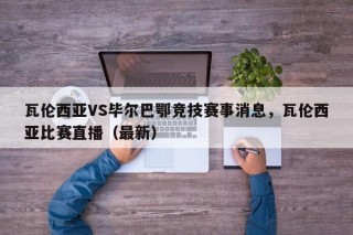 瓦伦西亚VS毕尔巴鄂竞技赛事消息，瓦伦西亚比赛直播（最新）