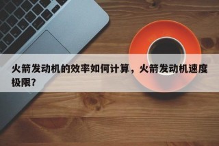 火箭发动机的效率如何计算，火箭发动机速度极限？