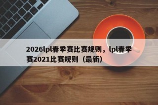 2026lpl春季赛比赛规则，lpl春季赛2021比赛规则（最新）
