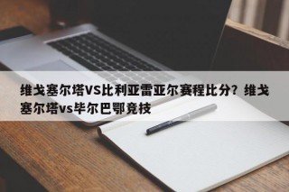 维戈塞尔塔VS比利亚雷亚尔赛程比分？维戈塞尔塔vs毕尔巴鄂竞技