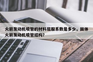 火箭发动机喷管的材料屈服系数是多少，固体火箭发动机喷管结构？