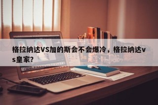 格拉纳达VS加的斯会不会爆冷，格拉纳达vs皇家？