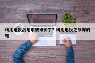 科比退役战毛巾被谁买了？科比退役之战穿的鞋
