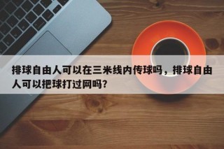 排球自由人可以在三米线内传球吗，排球自由人可以把球打过网吗？