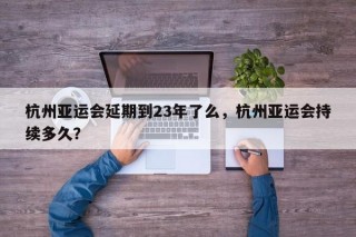 杭州亚运会延期到23年了么，杭州亚运会持续多久？