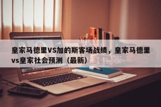 皇家马德里VS加的斯客场战绩，皇家马德里vs皇家社会预测（最新）