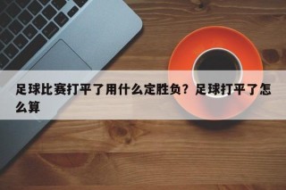 足球比赛打平了用什么定胜负？足球打平了怎么算