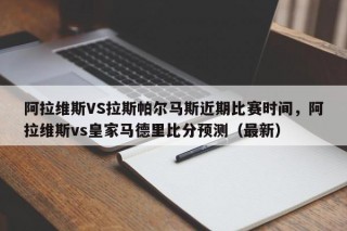 阿拉维斯VS拉斯帕尔马斯近期比赛时间，阿拉维斯vs皇家马德里比分预测（最新）