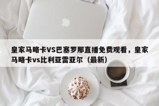 皇家马略卡VS巴塞罗那直播免费观看，皇家马略卡vs比利亚雷亚尔（最新）