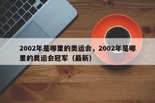 2002年是哪里的奥运会，2002年是哪里的奥运会冠军（最新）