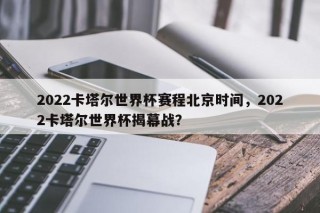 2022卡塔尔世界杯赛程北京时间，2022卡塔尔世界杯揭幕战？