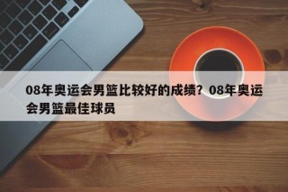 08年奥运会男篮比较好的成绩？08年奥运会男篮最佳球员