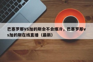 巴塞罗那VS加的斯会不会爆冷，巴塞罗那vs加的斯在线直播（最新）