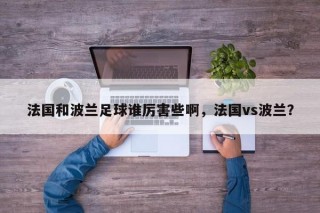 法国和波兰足球谁厉害些啊，法国vs波兰？