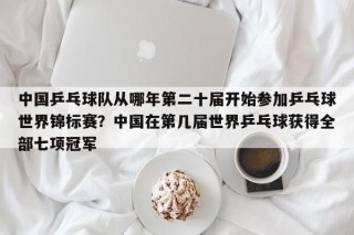 中国乒乓球队从哪年第二十届开始参加乒乓球世界锦标赛？中国在第几届世界乒乓球获得全部七项冠军