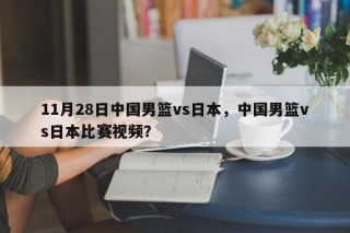 11月28日中国男篮vs日本，中国男篮vs日本比赛视频？