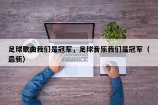 足球歌曲我们是冠军，足球音乐我们是冠军（最新）