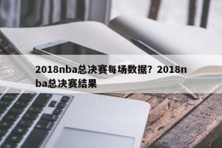2018nba总决赛每场数据？2018nba总决赛结果
