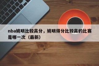 nba姚明比较高分，姚明得分比较高的比赛是哪一次（最新）