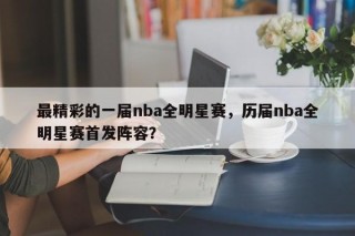 最精彩的一届nba全明星赛，历届nba全明星赛首发阵容？