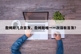 詹姆斯几次首发，詹姆斯唯一一次没有首发？