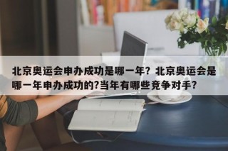 北京奥运会申办成功是哪一年？北京奥运会是哪一年申办成功的?当年有哪些竞争对手?